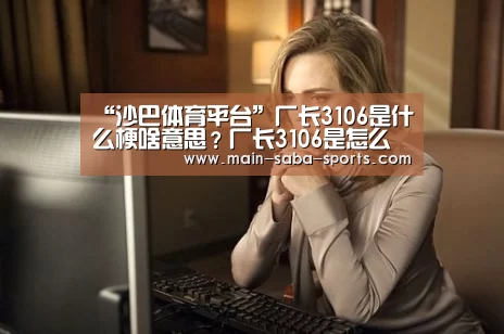 “沙巴体育平台”厂长3106是什么梗啥意思?厂长3106是怎么回事?(图4) 沙巴体育
