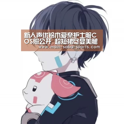 新人声优铃木爱奈护士服COS照公开 超短裙尽显美腿“沙巴体育”(图4) 沙巴体育官网