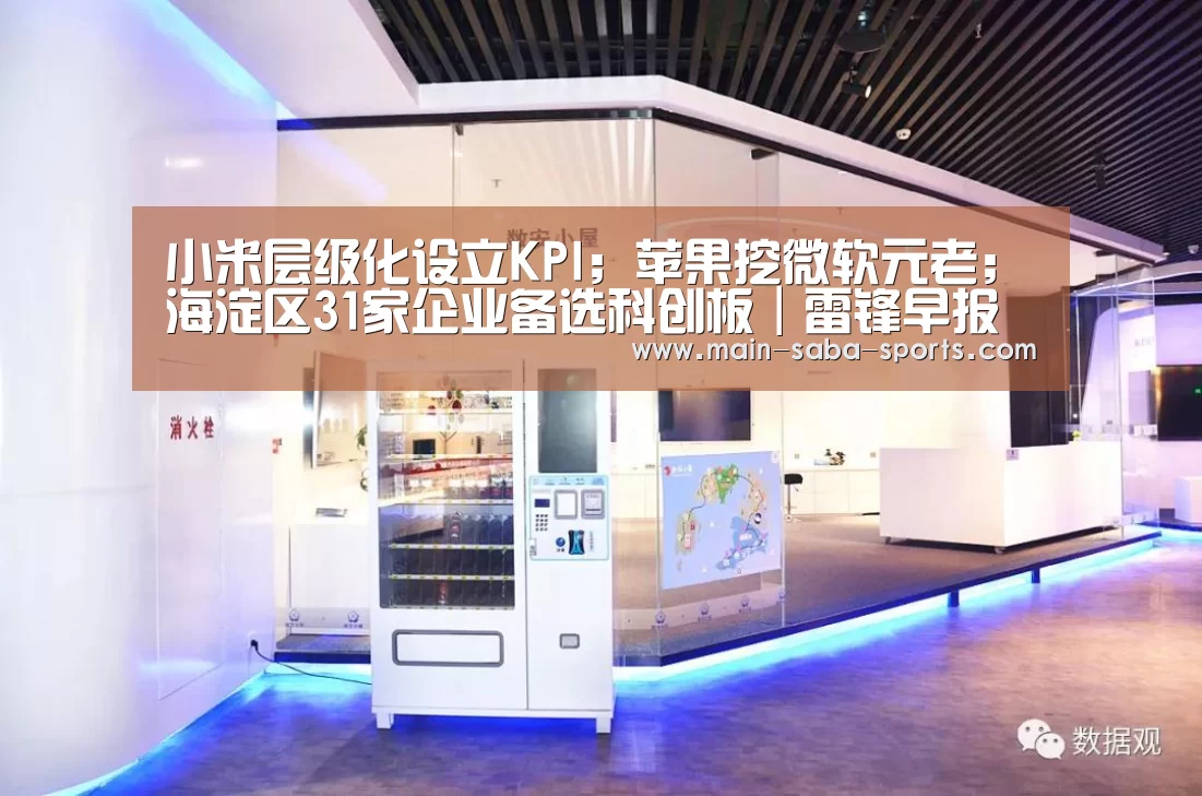 小米层级化设立KPI;苹果挖微软元老;海淀区31家企业备选科创板|雷锋早报“沙巴体育注册登录”(图1) 沙巴体育