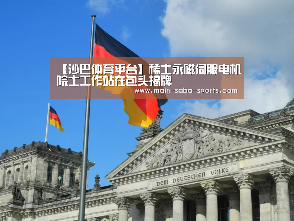 【沙巴体育平台】稀土永磁伺服电机院士工作站在包头揭牌(图1) 沙巴体育注册登录