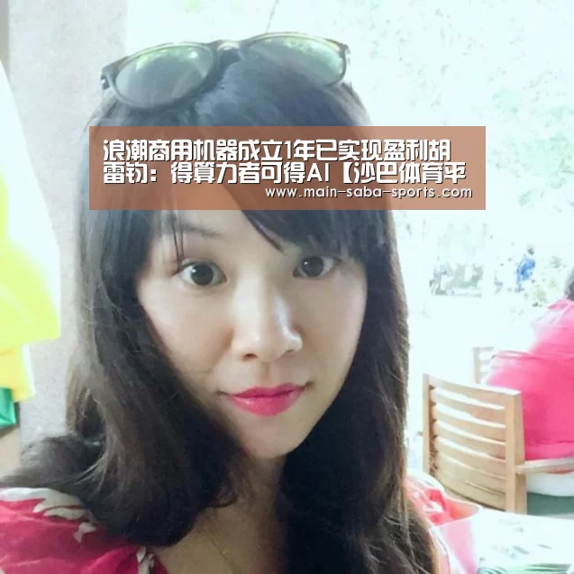 浪潮商用机器成立1年已实现盈利胡雷钧:得算力者可得AI【沙巴体育平台】(图1) 沙巴体育注册登录
