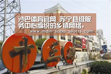 沙巴体育官网_苏宁县级服务中心编织的乡镇网络,正网住一片蓝海(图1) 沙巴体育注册登录