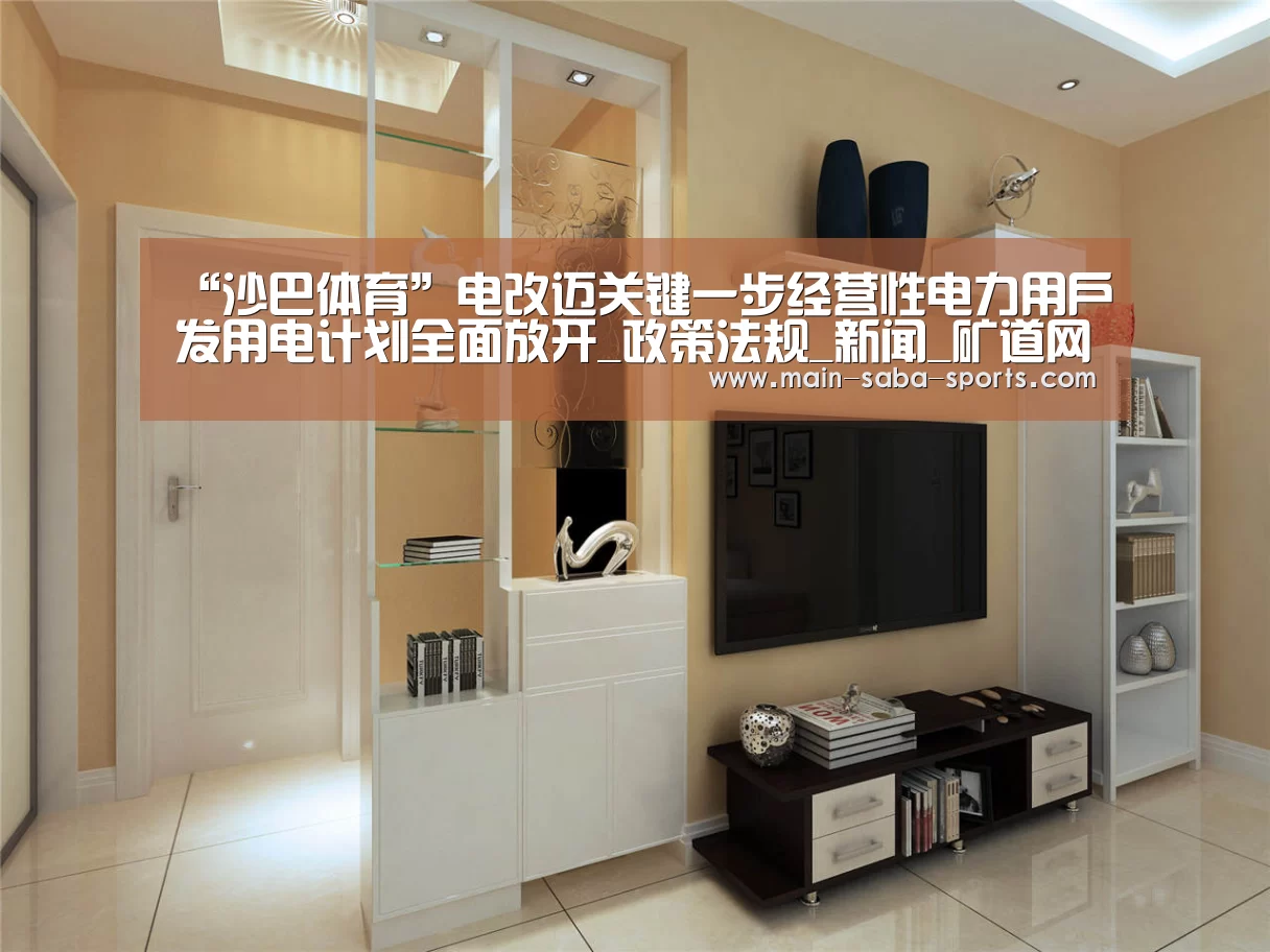 “沙巴体育”电改迈关键一步经营性电力用户发用电计划全面放开_政策法规_新闻_矿道网(图1) 沙巴体育平台