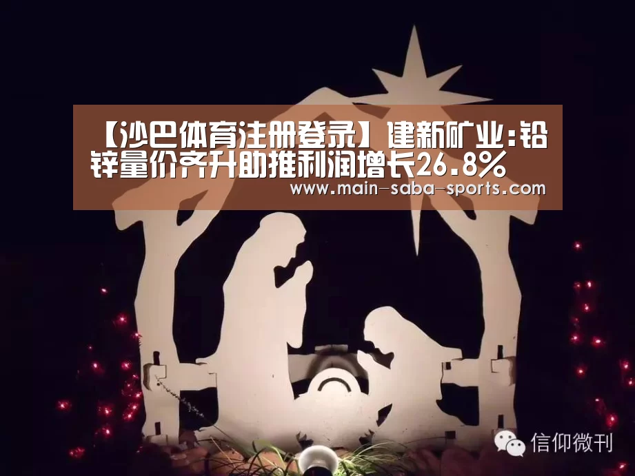 【沙巴体育注册登录】建新矿业:铅锌量价齐升助推利润增长26.8%(图1) 沙巴体育