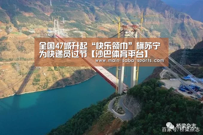 全国47城升起“快乐领巾”旗苏宁为快递员过节【沙巴体育平台】(图1) 沙巴体育官网