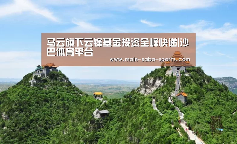 马云旗下云锋基金投资全峰快递|沙巴体育平台(图1) 沙巴体育官网