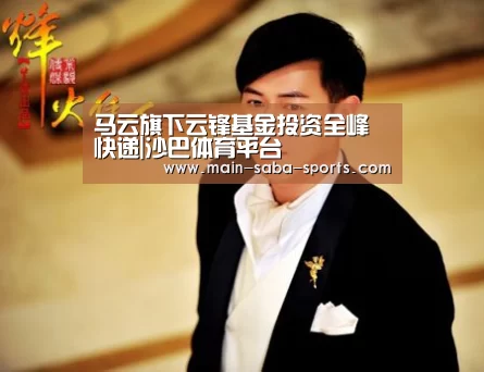 马云旗下云锋基金投资全峰快递|沙巴体育平台(图3) 沙巴体育平台