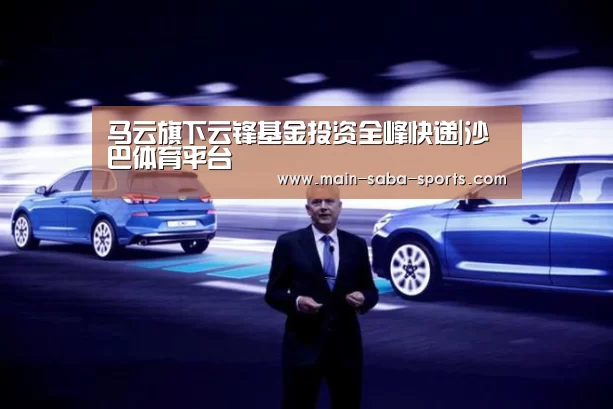 马云旗下云锋基金投资全峰快递|沙巴体育平台(图2) 沙巴体育