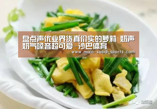 盘点声优业界货真价实的萝莉 奶声奶气嗓音超可爱-沙巴体育(图2) 沙巴体育注册登录