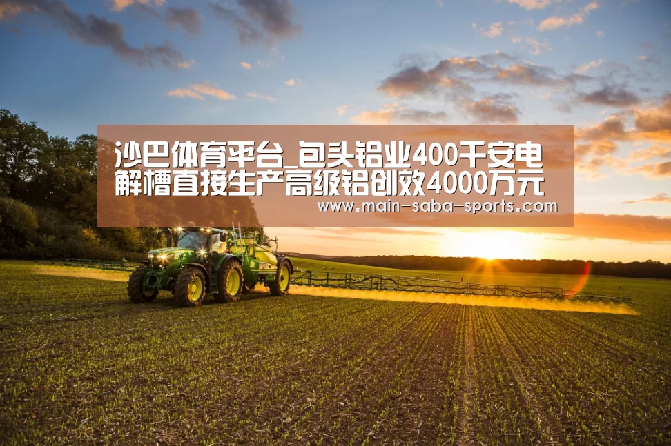 沙巴体育平台_包头铝业400千安电解槽直接生产高级铝创效4000万元(图2) 沙巴体育平台