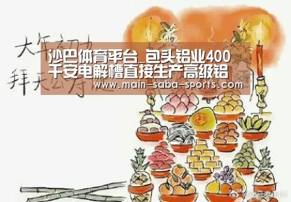 沙巴体育平台_包头铝业400千安电解槽直接生产高级铝创效4000万元(图3) 沙巴体育注册登录