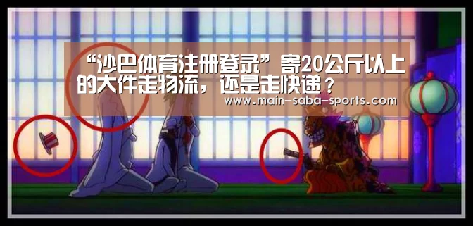 “沙巴体育注册登录”寄20公斤以上的大件走物流,还是走快递?(图1) 沙巴体育