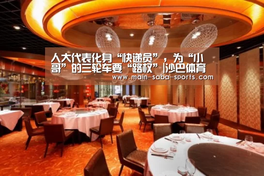 人大代表化身“快递员”,为“小哥”的三轮车要“路权”|沙巴体育注册登录(图2) 沙巴体育平台